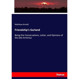 Friendship's Garland: Being the Conversations, Letter, and Opinions of the late Arminius