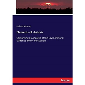 Elements of rhetoric: Comprising an Analysis of the Laws of moral Evidence and of Persuasion