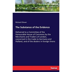 The Substance of the Evidence: Delivered to a Committee of the Honourable House of Commons by the Merchants and Traders of London, concerned in the ... Holland, and of the dealers in foreign linens