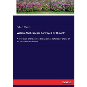 William Shakespeare Portrayed By Himself: A revelation of the poet in the career and character of one of his own dramatic heroes