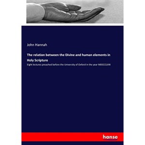 The relation between the Divine and human elements in Holy Scripture: Eight lectures preached before the University of Oxford in the year MDCCCLXIII