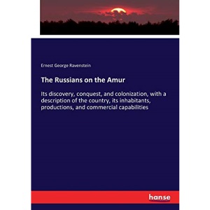 The Russians on the Amur: Its discovery, conquest, and colonization, with a description of the country, its inhabitants, productions, and commercial capabilities