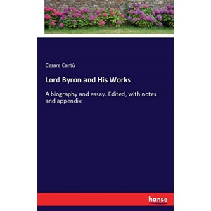 Lord Byron and His Works: A biography and essay. Edited, with notes and appendix