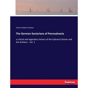 The German Sectarians of Pennsylvania: a critical and legendary history of the Ephrata Cloister and the Dunkers - Vol. 1
