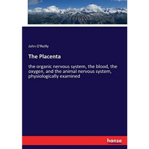 The Placenta: the organic nervous system, the blood, the oxygen, and the animal nervous system, physiologically examined