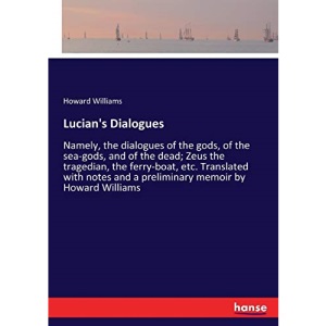 Lucian's Dialogues: Namely, the dialogues of the gods, of the sea-gods, and of the dead; Zeus the tragedian, the ferry-boat, etc. Translated with notes and a preliminary memoir by Howard Williams