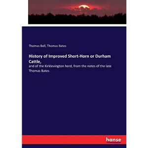 History of Improved Short-Horn or Durham Cattle,: and of the Kirklevington herd, from the notes of the late Thomas Bates