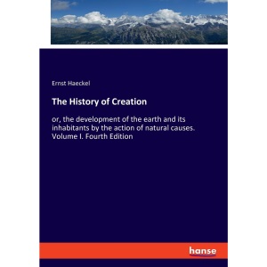 The History of Creation: or, the development of the earth and its inhabitants by the action of natural causes. Volume I. Fourth Edition