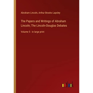 The Papers and Writings of Abraham Lincoln; The Lincoln-Douglas Debates: Volume 5 - in large print