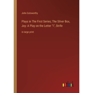 Plays in The First Series; The Silver Box, Joy: A Play on the Letter I, Strife: in large print