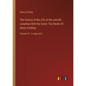 The History of the Life of the Late Mr. Jonathan Wild the Great; The Works Of Henry Fielding: Volume 10 - in large print