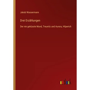 Drei Erzählungen: Der nie geküsste Mund, Treunitz und Aurora, Hilperich