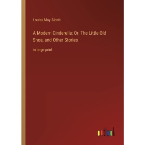 A Modern Cinderella; Or, The Little Old Shoe, and Other Stories: in large print