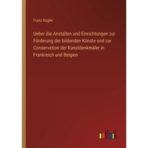 Ueber die Anstalten und Einrichtungen zur Förderung der bildenden Künste und zur Conservation der Kunstdenkmäler in Frankreich und Belgien