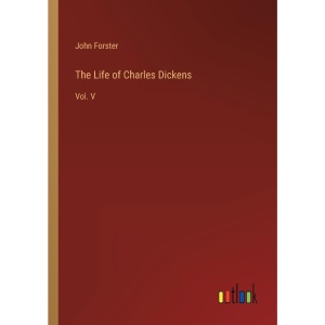 The Life of Charles Dickens: Vol. V