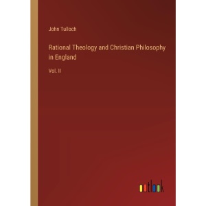 Rational Theology and Christian Philosophy in England: Vol. II