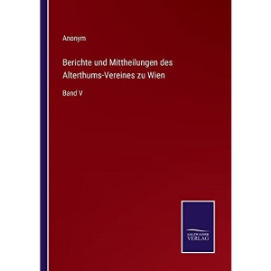 Berichte und Mittheilungen des Alterthums-Vereines zu Wien: Band V