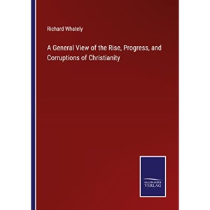 A General View of the Rise, Progress, and Corruptions of Christianity