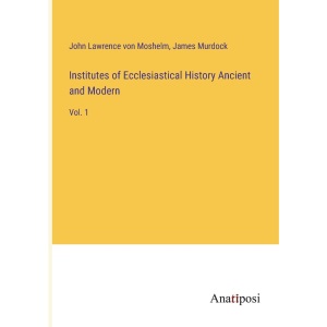 Institutes of Ecclesiastical History Ancient and Modern: Vol. 1