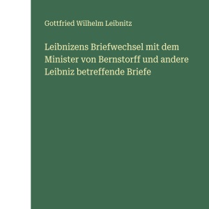 Leibnizens Briefwechsel mit dem Minister von Bernstorff und andere Leibniz betreffende Briefe