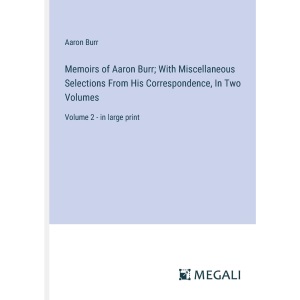 Memoirs of Aaron Burr; With Miscellaneous Selections From His Correspondence, In Two Volumes: Volume 2 - in large print