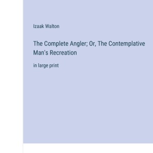 The Complete Angler; Or, The Contemplative Man's Recreation: in large print