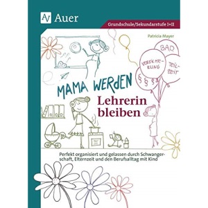 Mama werden und Lehrerin bleiben: Perfekt organisiert und gelassen durch Schwangerschaft, Elternzeit und den Berufsalltag mit Kind
