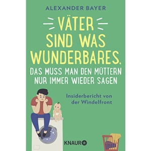 Väter sind was Wunderbares, das muss man den Müttern nur immer wieder sagen: Insiderbericht von der Windelfront | 16 brüllend-komische Episoden von Postillon-Autor Alexander Bayer