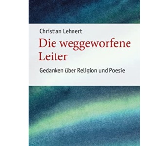 Die Weggeworfene Leiter: Gedanken Uber Religion Und Poesie (Poetikdozentur Literatur Und Religion, 7)