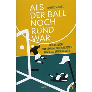 Als der Ball noch rund war: Schreckliche, unangenehme und grandiose Fußball-Erinnerungen