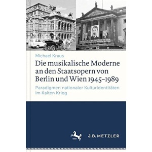 Die musikalische Moderne an den Staatsopern von Berlin und Wien 1945-1989: Paradigmen nationaler Kulturidentitäten im Kalten Krieg
