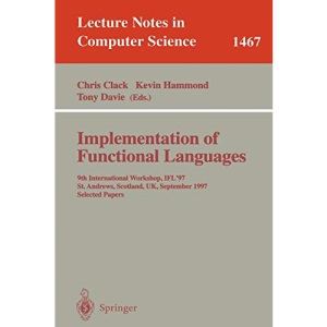 Implementation of Functional Languages: 9th International Workshop, IFL'97, St. Andrews, Scotland, UK, September 10-12, 1997, Selected Papers: 1467 (Lecture Notes in Computer Science)