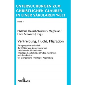 Vertreibung, Flucht, Migration; Festsymposium anlässlich der 20-jährigen Zusammenarbeit zwischen der Orthodoxen Theologischen Fakultät Oradea, ... Christlichen Glauben In Einer Säkularen Welt)