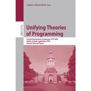 Unifying Theories of Programming: Second International Symposium, UTP 2008, Dublin, Ireland, September 8-10, 2008, Revised Selected Papers (Lecture ... Computer Science and General Issues)