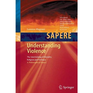 Understanding Violence: The Intertwining of Morality, Religion and Violence: A Philosophical Stance: 1 (Studies in Applied Philosophy, Epistemology and Rational Ethics)
