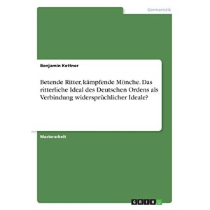 Betende Ritter, kämpfende Mönche. Das ritterliche Ideal des Deutschen Ordens als Verbindung widersprüchlicher Ideale?