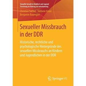 Sexueller Missbrauch in der DDR: Historische, rechtliche und psychologische Hintergründe des sexuellen Missbrauchs an Kindern und Jugendlichen in der ... Forschung als Beitrag zur Aufarbeitung)