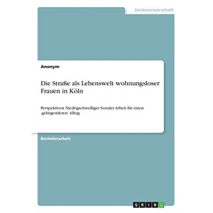 Die Straße als Lebenswelt wohnungsloser Frauen in Köln: Perspektiven Niedrigschwelliger Sozialer Arbeit für einen ‚gelingenderen' Alltag