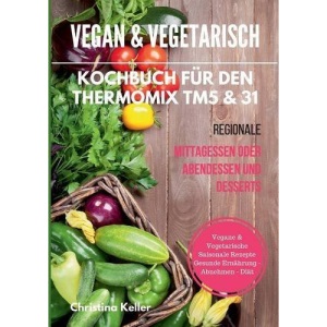 Vegan & Vegetarisch. Kochbuch Fur Den Thermomix Tm5 & 31. Regionale Mittagessen Oder Abendessen Und Desserts. Vegane & Vegetarische Saisonale Rezepte. Gesunde Ernahrung - Abnehmen - Diat