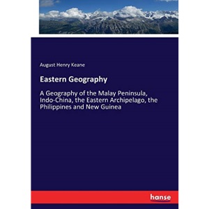 Eastern Geography: A Geography of the Malay Peninsula, Indo-China, the Eastern Archipelago, the Philippines and New Guinea