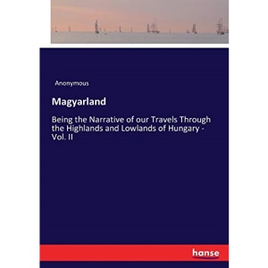 Magyarland: Being the Narrative of our Travels Through the Highlands and Lowlands of Hungary - Vol. II