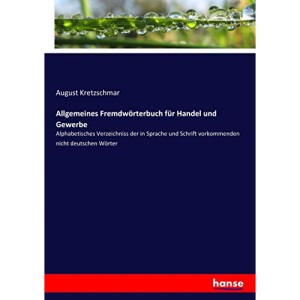 Allgemeines Fremdwörterbuch für Handel und Gewerbe: Alphabetisches Verzeichniss der in Sprache und Schrift vorkommenden nicht deutschen Wörter