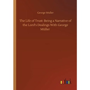 The Life of Trust: Being a Narrative of the Lord's Dealings With George Müller