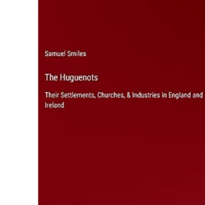 The Huguenots: Their Settlements, Churches, & Industries in England and Ireland