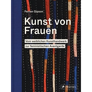 Kunst von Frauen: Vom weiblichen Kunsthandwerk zur feministischen Avantgarde