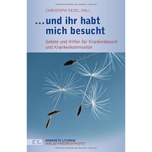 ... und ihr habt mich besucht: Gebete und Hilfen für Krankenbesuch und Krankenkommunion