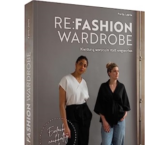 Re:Fashion Wardrobe - Kleidung upcyceln statt wegwerfen: Einfach nachhaltig nähen