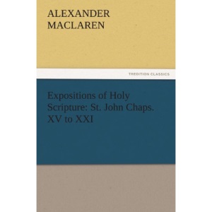 Expositions of Holy Scripture: St. John Chaps. XV to XXI (TREDITION CLASSICS)