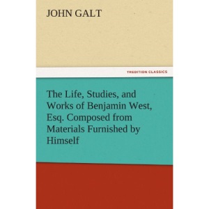 The Life, Studies, and Works of Benjamin West, Esq. Composed from Materials Furnished by Himself (TREDITION CLASSICS)