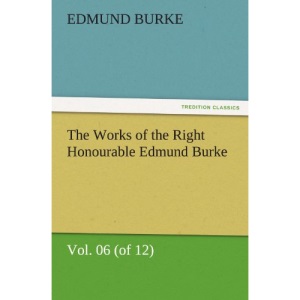 The Works of the Right Honourable Edmund Burke, Vol. 06 (of 12) (TREDITION CLASSICS)